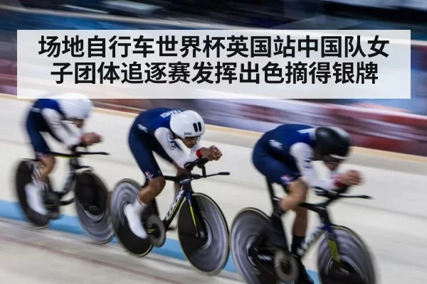场地自行车世界杯英国站中国队女子团体追逐赛发挥出色摘得银牌