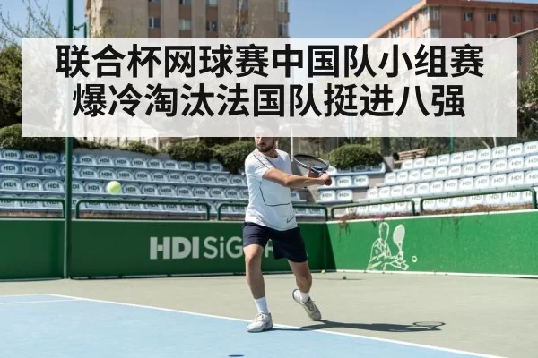 联合杯网球赛中国队小组赛爆冷淘汰法国队挺进八强