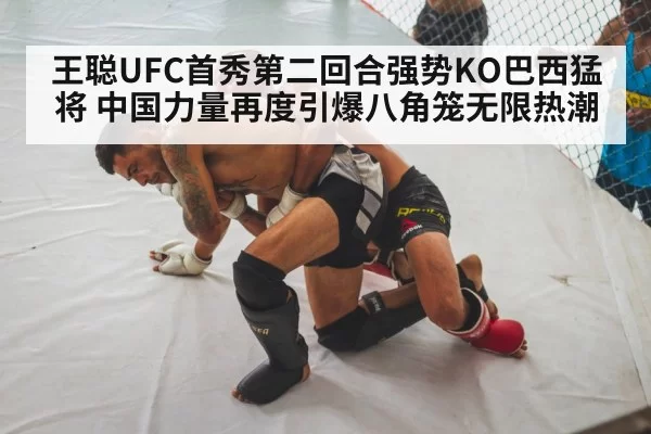 王聪UFC首秀第二回合强势KO巴西猛将 中国力量再度引爆八角笼无限热潮