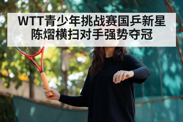 WTT青少年挑战赛国乒新星陈熠横扫对手强势夺冠