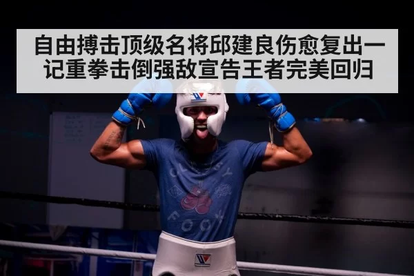 自由搏击顶级名将邱建良伤愈复出一记重拳击倒强敌宣告王者完美回归