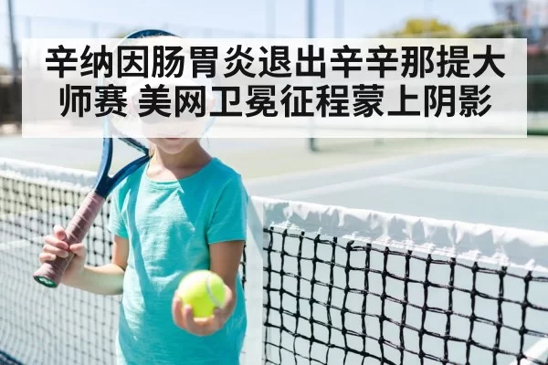 辛纳因肠胃炎退出辛辛那提大师赛 美网卫冕征程蒙上阴影