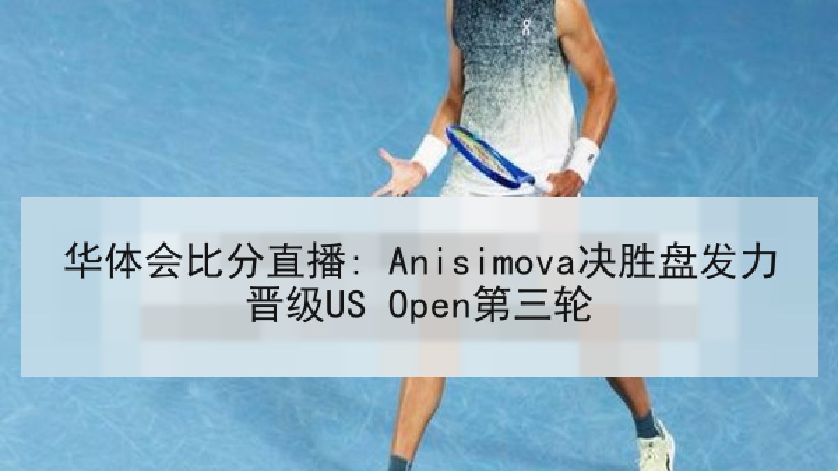 华体会比分直播: Anisimova决胜盘发力晋级US Open第三轮