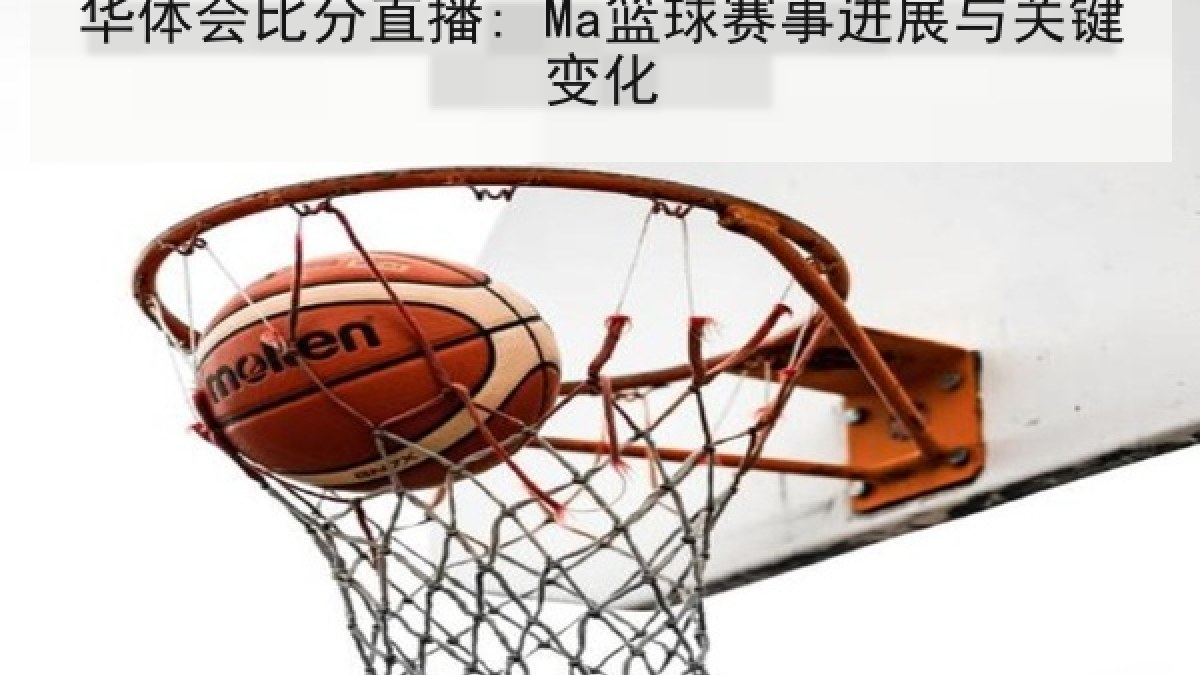 华体会比分直播: Ma篮球赛事进展与关键变化 华体会比分直播: Ma篮球赛事进展与关键变化